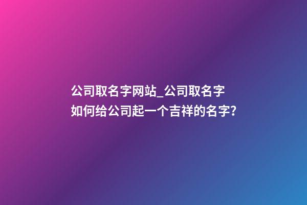 公司取名字网站_公司取名字 如何给公司起一个吉祥的名字？-第1张-公司起名-玄机派